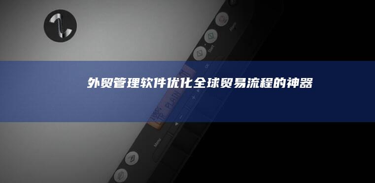 外贸管理软件：优化全球贸易流程的神器